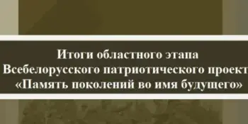 Подведены итоги областного этапа Всебелорусского патриотического проекта "Память поколений во имя будущего"